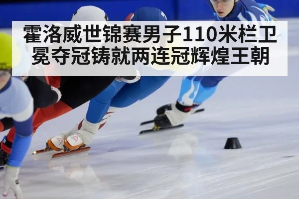 霍洛威世锦赛男子110米栏卫冕夺冠铸就两连冠辉煌王朝
