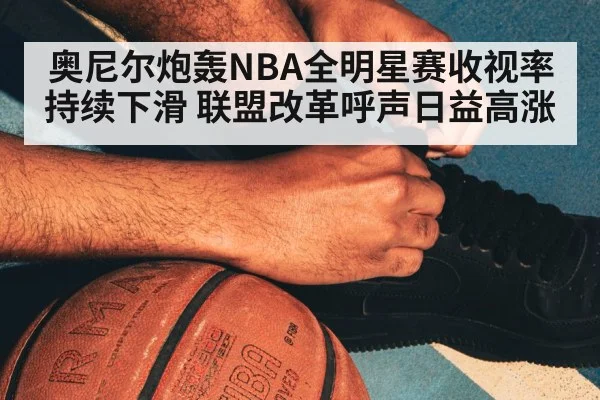 奥尼尔炮轰NBA全明星赛收视率持续下滑 联盟改革呼声日益高涨