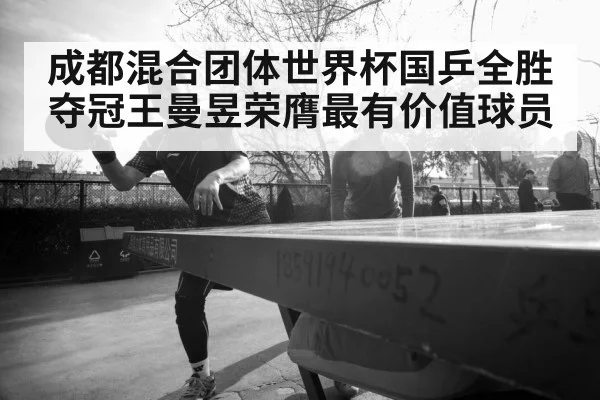 成都混合团体世界杯国乒全胜夺冠王曼昱荣膺最有价值球员