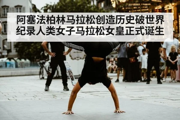 阿塞法柏林马拉松创造历史破世界纪录人类女子马拉松女皇正式诞生