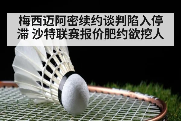 梅西迈阿密续约谈判陷入停滞 沙特联赛报价肥约欲挖人